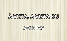 À vista, a vista ou avista? Significado e Exemplos 