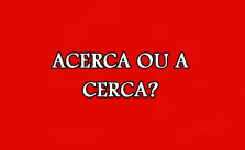 Acerca ou A cerca – Significado e Exemplos 