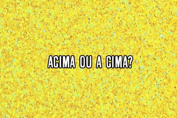 Gramática: Acima ou a cima? Significado e Exemplos