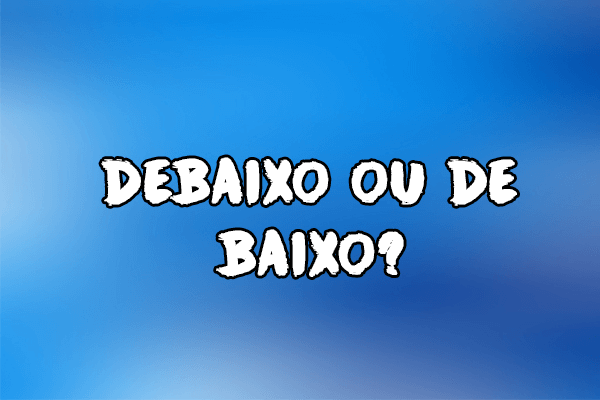 Gramática: Debaixo ou de baixo? Significado e Exemplos