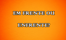 Em frente ou enfrente – Significado e Exemplos 