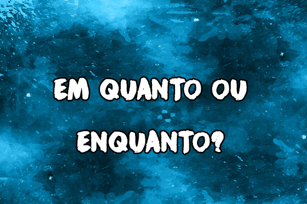 Gramática: Em quanto ou enquanto? Significado e Exemplos