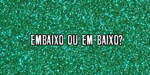 Embaixo ou em baixo