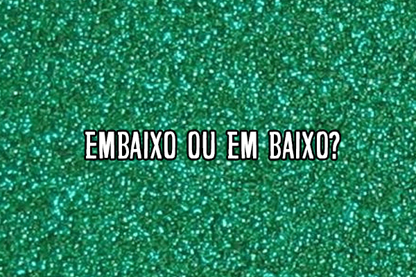 Embaixo ou em baixo