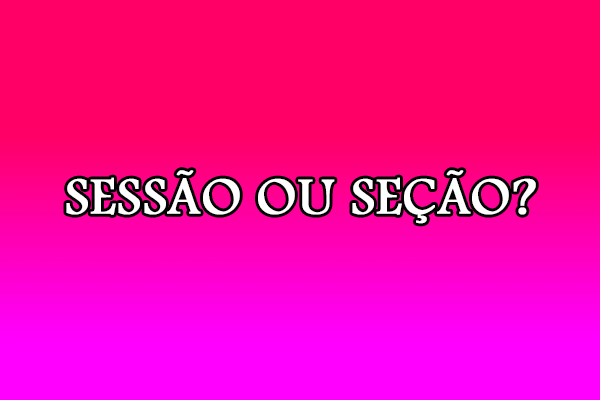 Gramática: Sessão ou seção – Significado e Exemplos