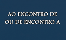 Ao encontro de ou de encontro a – Significado e Exemplos 