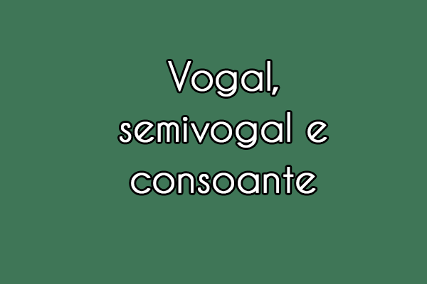 Gramática: Vogal, semivogal e consoante: o que são? Aprenda aqui!